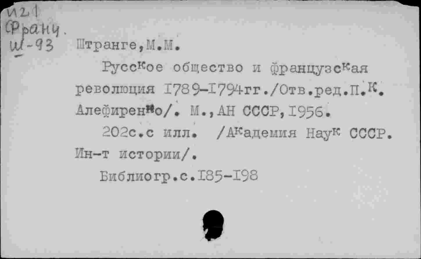 ﻿Штранге,М.М.
Русское общество и французская революция 1789-1794ГГ./Отв.ред.П.К. Алефирен*о/, М.,АН СССР,1956.
2О2с.с илл. /Академия Наук СССР. Ин-т истории/.
Библио гр.с.185-198